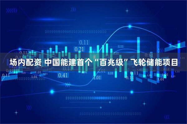 场内配资 中国能建首个“百兆级”飞轮储能项目
