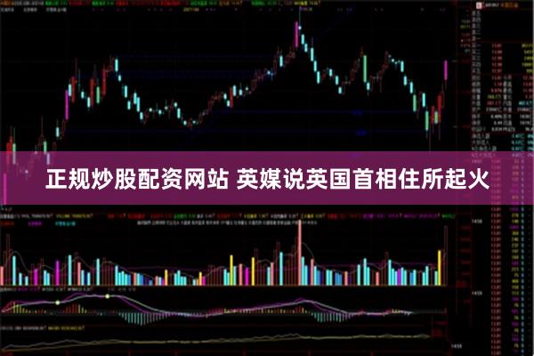 正规炒股配资网站 英媒说英国首相住所起火
