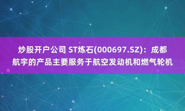 炒股开户公司 ST炼石(000697.SZ)：成都航宇的产品主要服务于航空发动机和燃气轮机