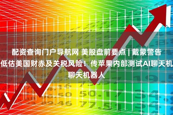 配资查询门户导航网 美股盘前要点 | 戴蒙警告市场低估美国财赤及关税风险！传苹果内部测试AI聊天机器人