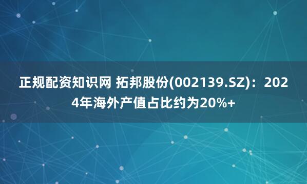 正规配资知识网 拓邦股份(002139.SZ)：2024年海外产值占比约为20%+