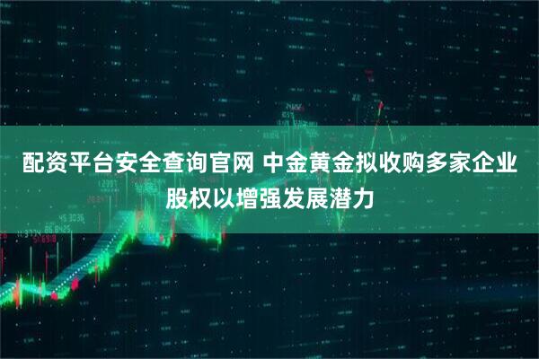 配资平台安全查询官网 中金黄金拟收购多家企业股权以增强发展潜力