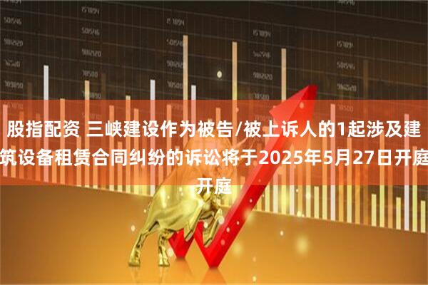 股指配资 三峡建设作为被告/被上诉人的1起涉及建筑设备租赁合同纠纷的诉讼将于2025年5月27日开庭