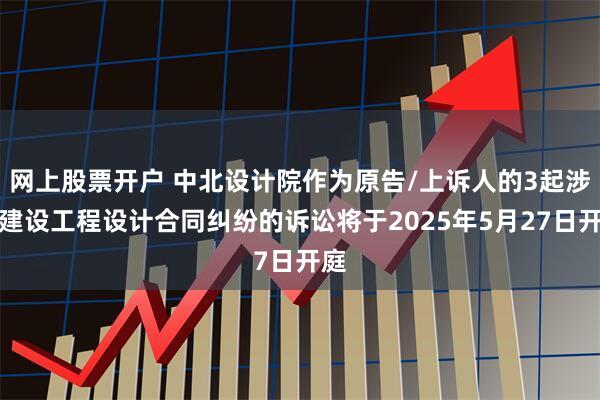 网上股票开户 中北设计院作为原告/上诉人的3起涉及建设工程设计合同纠纷的诉讼将于2025年5月27日开庭
