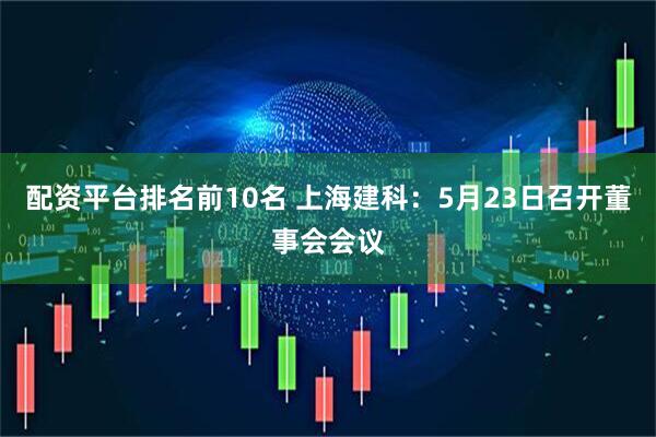 配资平台排名前10名 上海建科：5月23日召开董事会会议
