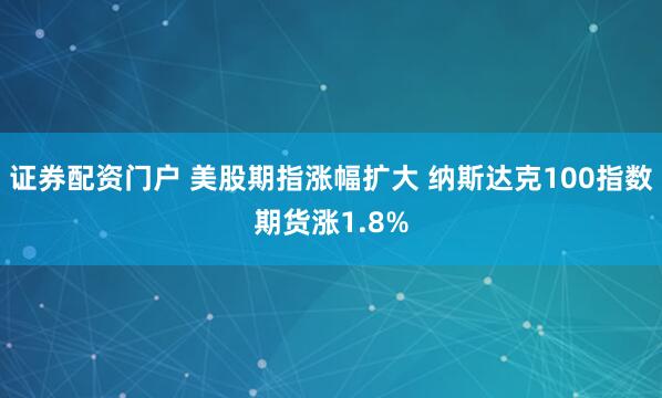 证券配资门户 美股期指涨幅扩大 纳斯达克100指数期货涨1.8%