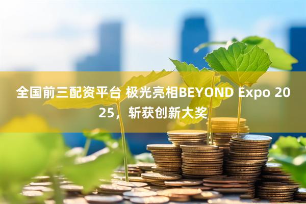 全国前三配资平台 极光亮相BEYOND Expo 2025，斩获创新大奖