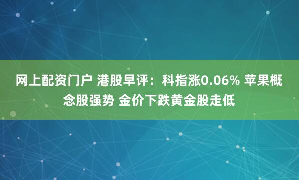 网上配资门户 港股早评：科指涨0.06% 苹果概念股强势 金价下跌黄金股走低