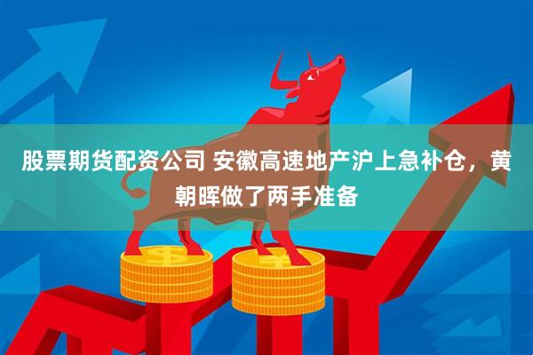 股票期货配资公司 安徽高速地产沪上急补仓，黄朝晖做了两手准备