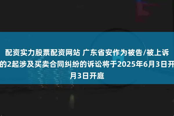 配资实力股票配资网站 广东省安作为被告/被上诉人的2起涉及买卖合同纠纷的诉讼将于2025年6月3日开庭