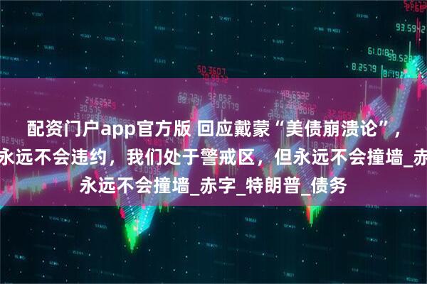配资门户app官方版 回应戴蒙“美债崩溃论”，美国财长：美国永远不会违约，我们处于警戒区，但永远不会撞墙_赤字_特朗普_债务