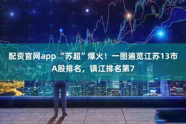 配资官网app “苏超”爆火！一图遍览江苏13市A股排名，镇江排名第7