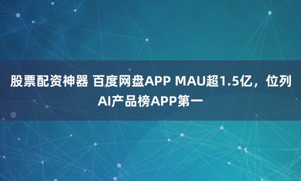 股票配资神器 百度网盘APP MAU超1.5亿，位列AI产品榜APP第一