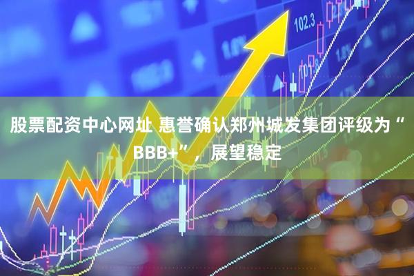 股票配资中心网址 惠誉确认郑州城发集团评级为“BBB+”，展望稳定