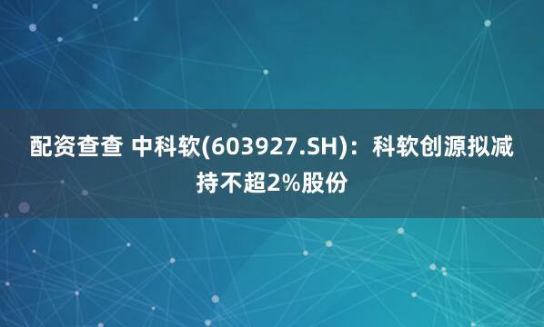 配资查查 中科软(603927.SH)：科软创源拟减持不超2%股份