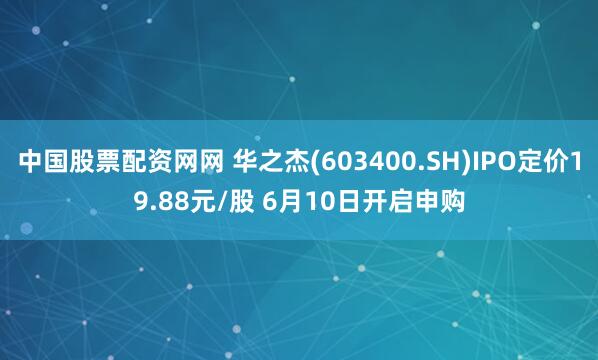中国股票配资网网 华之杰(603400.SH)IPO定价19.88元/股 6月10日开启申购