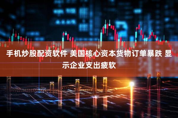 手机炒股配资软件 美国核心资本货物订单暴跌 显示企业支出疲软
