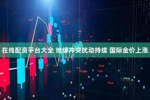 在线配资平台大全 地缘冲突扰动持续 国际金价上涨