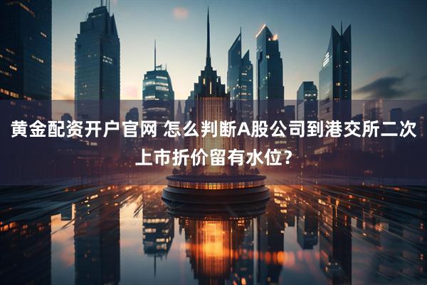 黄金配资开户官网 怎么判断A股公司到港交所二次上市折价留有水位？