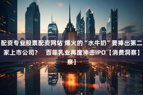 配资专业股票配资网站 爆火的“水牛奶”要捧出第二家上市公司？   百菲乳业再度冲击IPO【消费洞察】