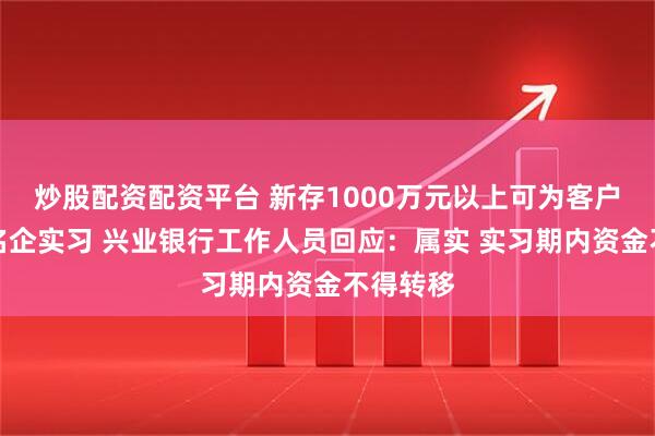 炒股配资配资平台 新存1000万元以上可为客户子女推名企实习 兴业银行工作人员回应：属实 实习期内资金不得转移
