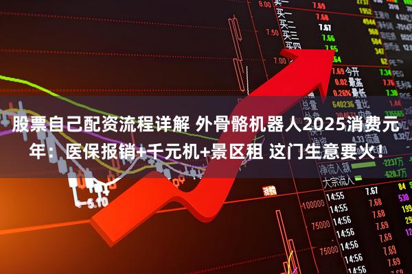 股票自己配资流程详解 外骨骼机器人2025消费元年：医保报销+千元机+景区租 这门生意要火！