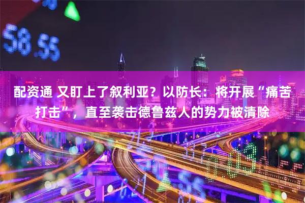 配资通 又盯上了叙利亚？以防长：将开展“痛苦打击”，直至袭击德鲁兹人的势力被清除