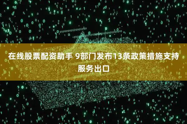 在线股票配资助手 9部门发布13条政策措施支持服务出口